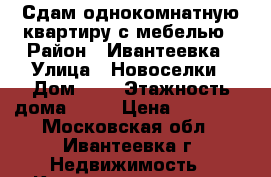 Сдам однокомнатную квартиру с мебелью › Район ­ Ивантеевка › Улица ­ Новоселки › Дом ­ 2 › Этажность дома ­ 17 › Цена ­ 17 000 - Московская обл., Ивантеевка г. Недвижимость » Квартиры аренда   